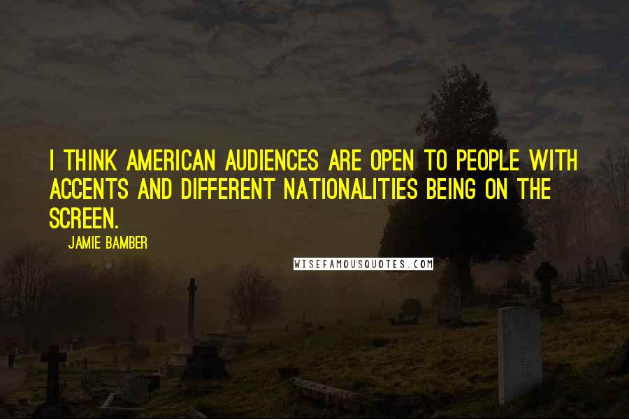 Jamie Bamber Quotes: I think American audiences are open to people with accents and different nationalities being on the screen.