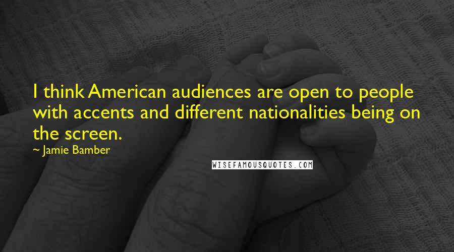 Jamie Bamber Quotes: I think American audiences are open to people with accents and different nationalities being on the screen.