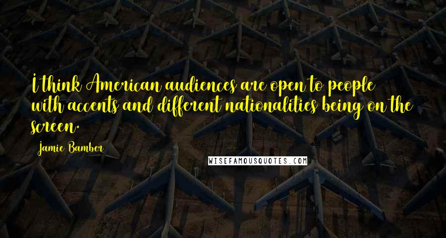 Jamie Bamber Quotes: I think American audiences are open to people with accents and different nationalities being on the screen.
