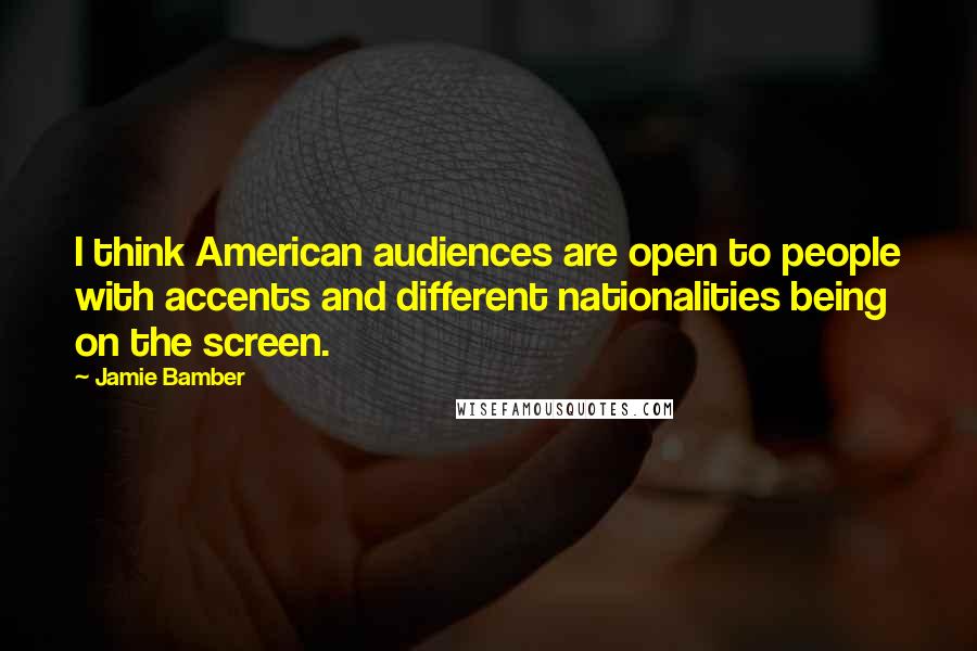 Jamie Bamber Quotes: I think American audiences are open to people with accents and different nationalities being on the screen.