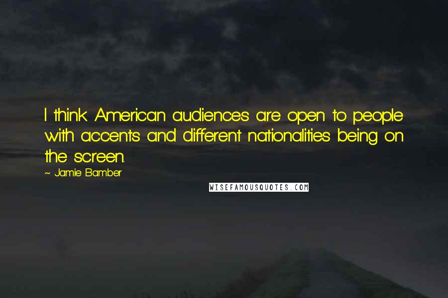Jamie Bamber Quotes: I think American audiences are open to people with accents and different nationalities being on the screen.