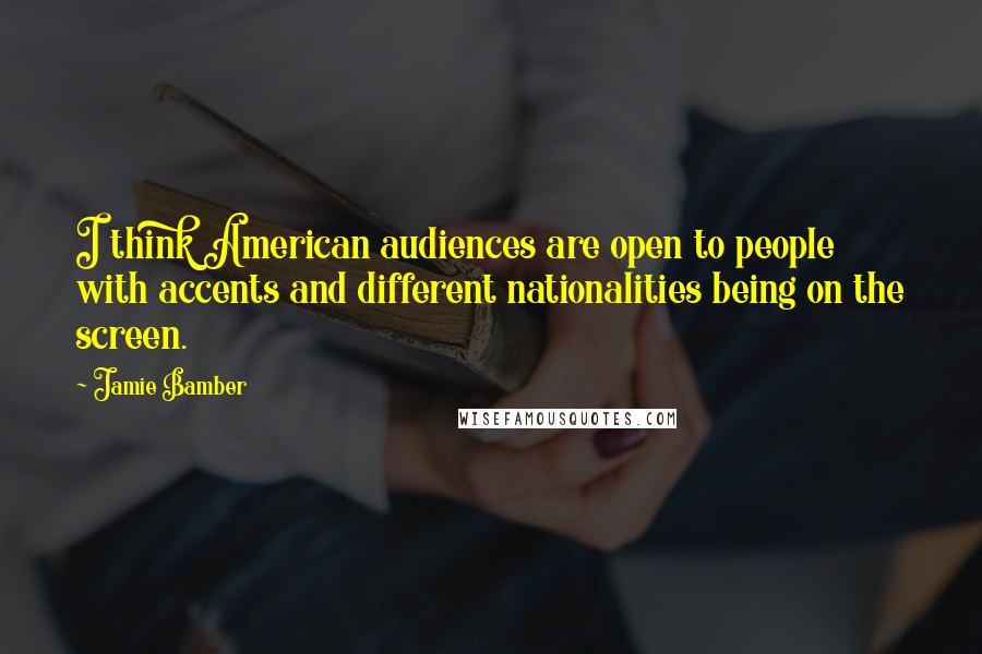 Jamie Bamber Quotes: I think American audiences are open to people with accents and different nationalities being on the screen.