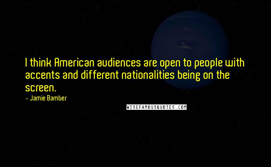 Jamie Bamber Quotes: I think American audiences are open to people with accents and different nationalities being on the screen.
