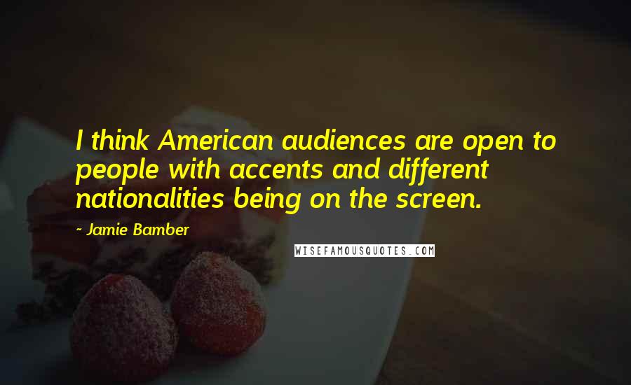 Jamie Bamber Quotes: I think American audiences are open to people with accents and different nationalities being on the screen.