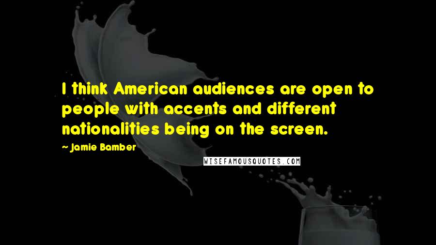 Jamie Bamber Quotes: I think American audiences are open to people with accents and different nationalities being on the screen.