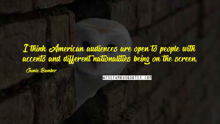 Jamie Bamber Quotes: I think American audiences are open to people with accents and different nationalities being on the screen.