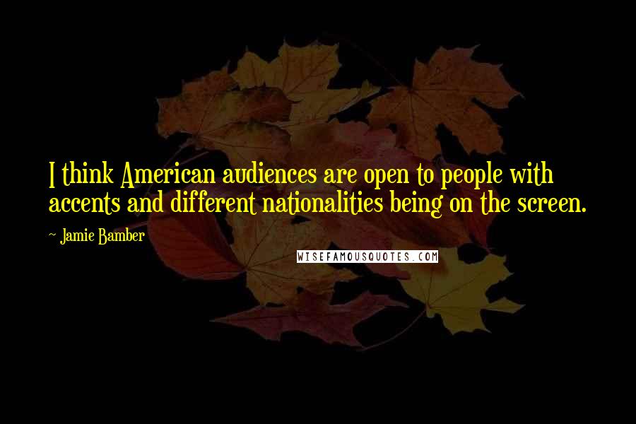 Jamie Bamber Quotes: I think American audiences are open to people with accents and different nationalities being on the screen.