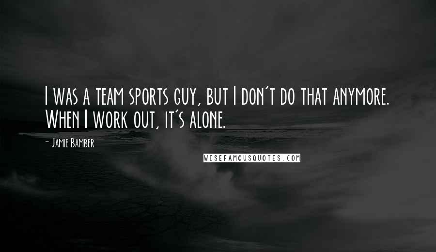 Jamie Bamber Quotes: I was a team sports guy, but I don't do that anymore. When I work out, it's alone.