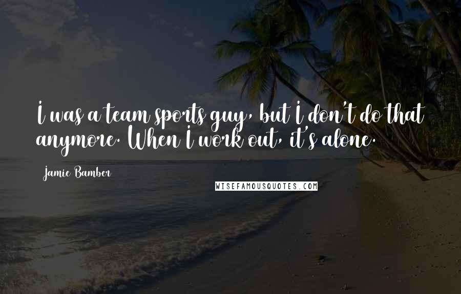 Jamie Bamber Quotes: I was a team sports guy, but I don't do that anymore. When I work out, it's alone.