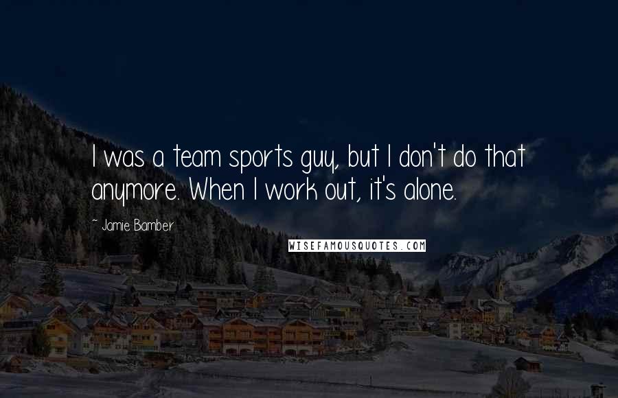 Jamie Bamber Quotes: I was a team sports guy, but I don't do that anymore. When I work out, it's alone.