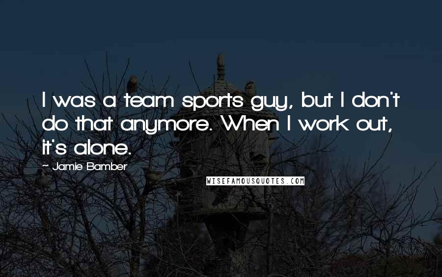 Jamie Bamber Quotes: I was a team sports guy, but I don't do that anymore. When I work out, it's alone.