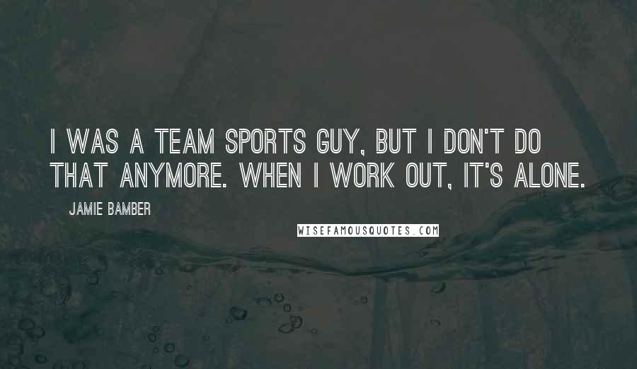 Jamie Bamber Quotes: I was a team sports guy, but I don't do that anymore. When I work out, it's alone.