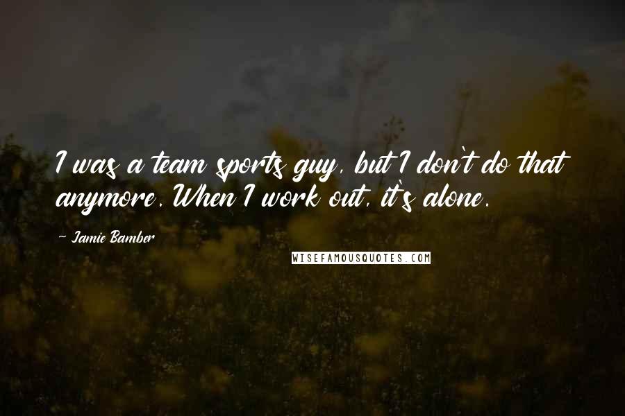 Jamie Bamber Quotes: I was a team sports guy, but I don't do that anymore. When I work out, it's alone.