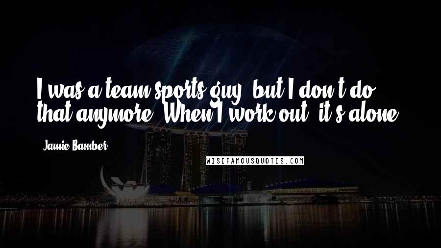 Jamie Bamber Quotes: I was a team sports guy, but I don't do that anymore. When I work out, it's alone.