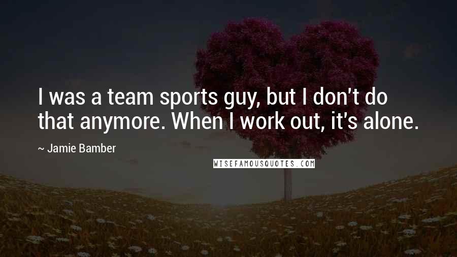 Jamie Bamber Quotes: I was a team sports guy, but I don't do that anymore. When I work out, it's alone.