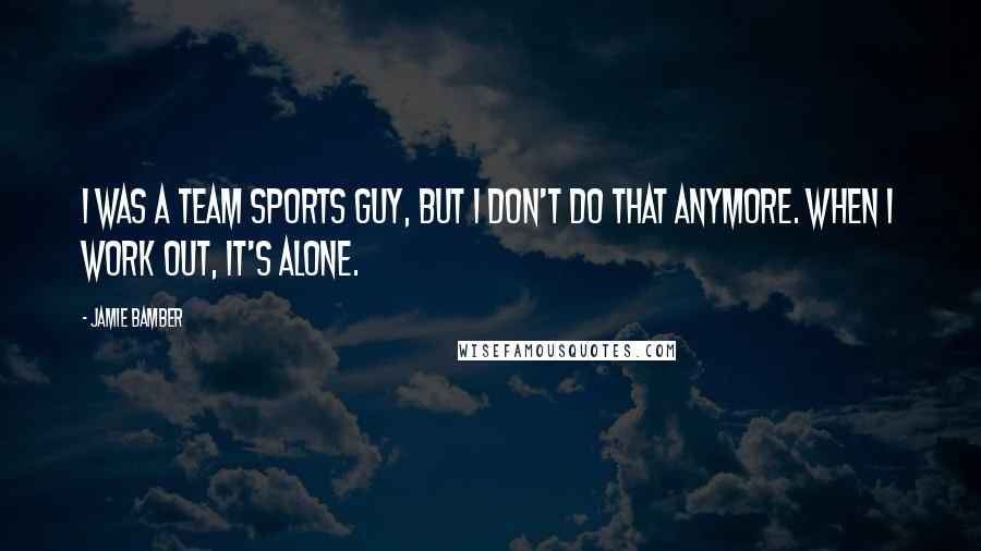 Jamie Bamber Quotes: I was a team sports guy, but I don't do that anymore. When I work out, it's alone.