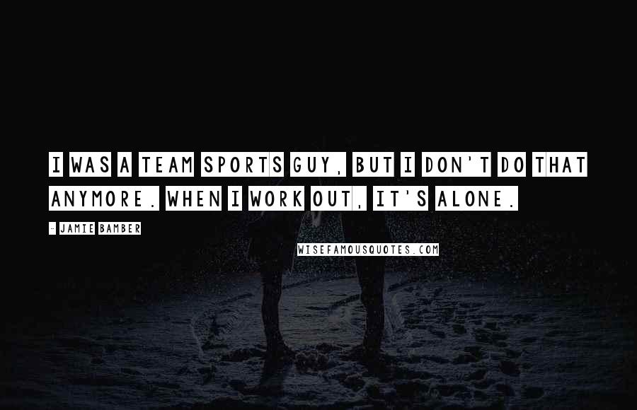 Jamie Bamber Quotes: I was a team sports guy, but I don't do that anymore. When I work out, it's alone.