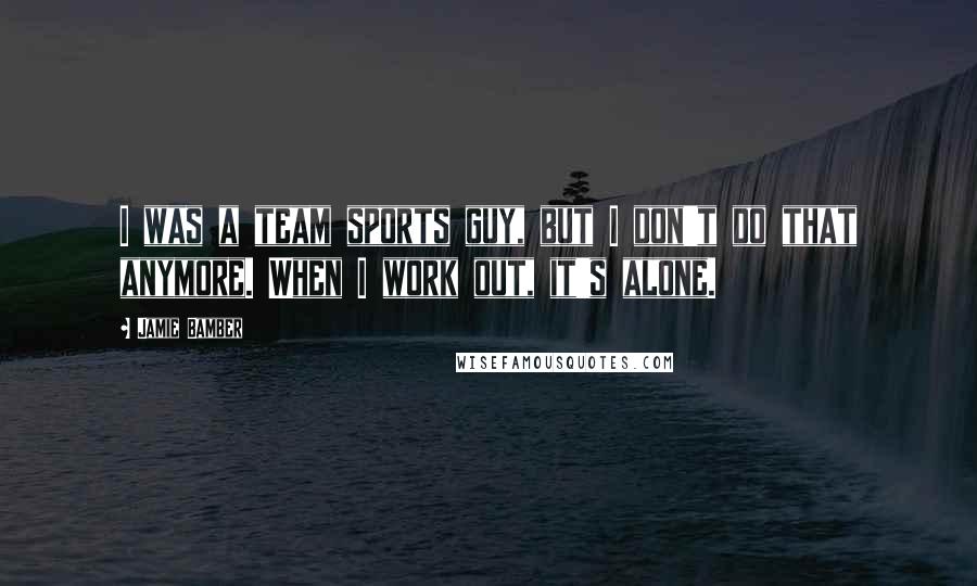 Jamie Bamber Quotes: I was a team sports guy, but I don't do that anymore. When I work out, it's alone.