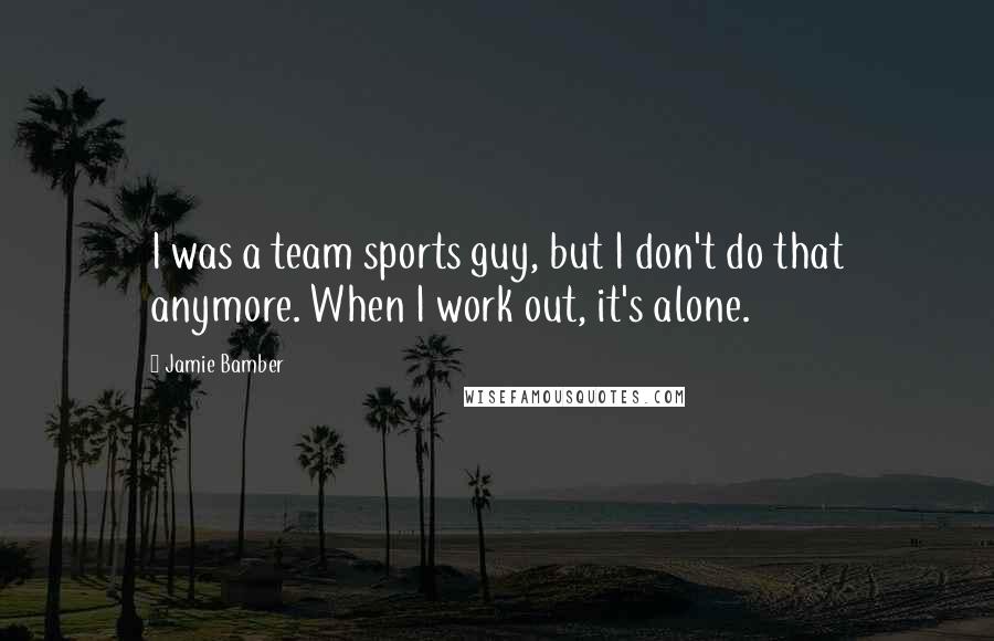 Jamie Bamber Quotes: I was a team sports guy, but I don't do that anymore. When I work out, it's alone.