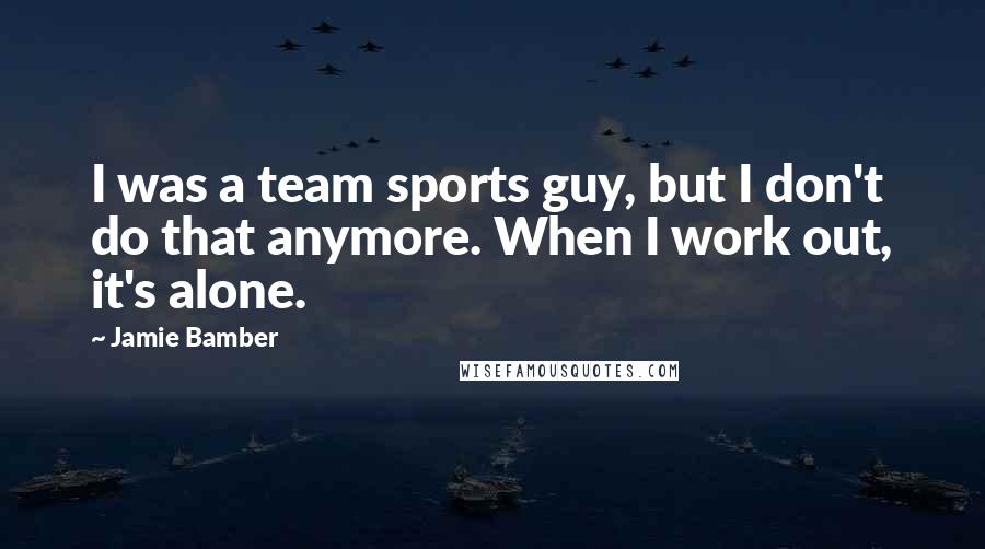 Jamie Bamber Quotes: I was a team sports guy, but I don't do that anymore. When I work out, it's alone.