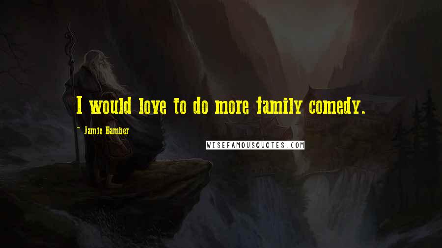 Jamie Bamber Quotes: I would love to do more family comedy.