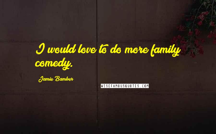 Jamie Bamber Quotes: I would love to do more family comedy.