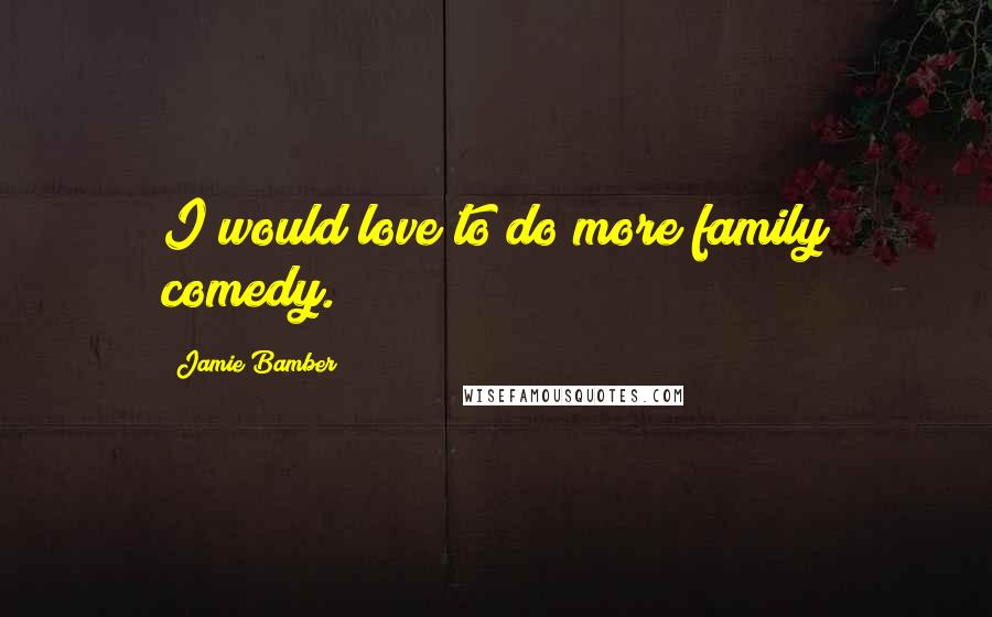 Jamie Bamber Quotes: I would love to do more family comedy.