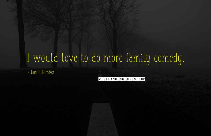 Jamie Bamber Quotes: I would love to do more family comedy.