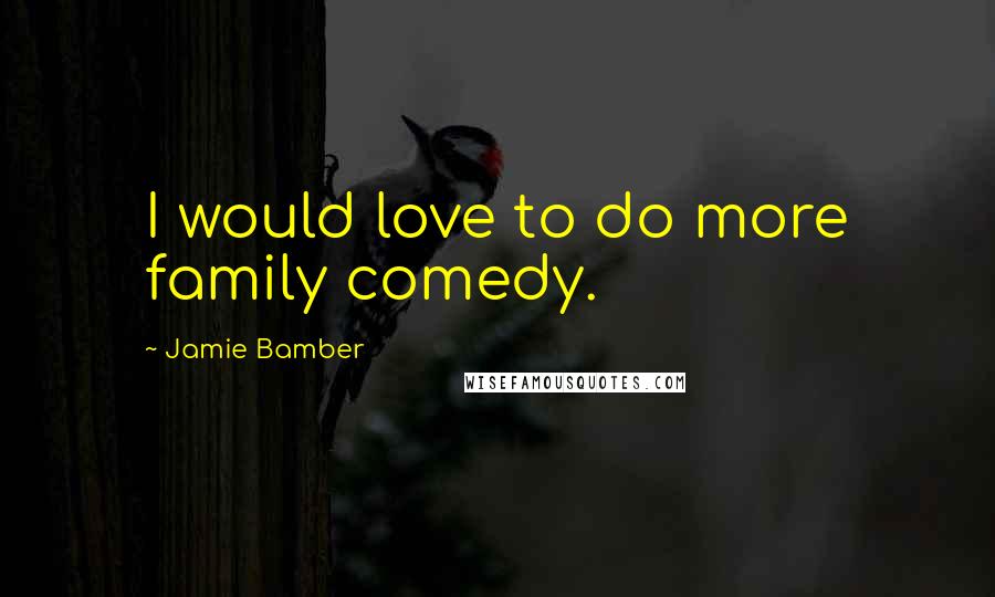 Jamie Bamber Quotes: I would love to do more family comedy.