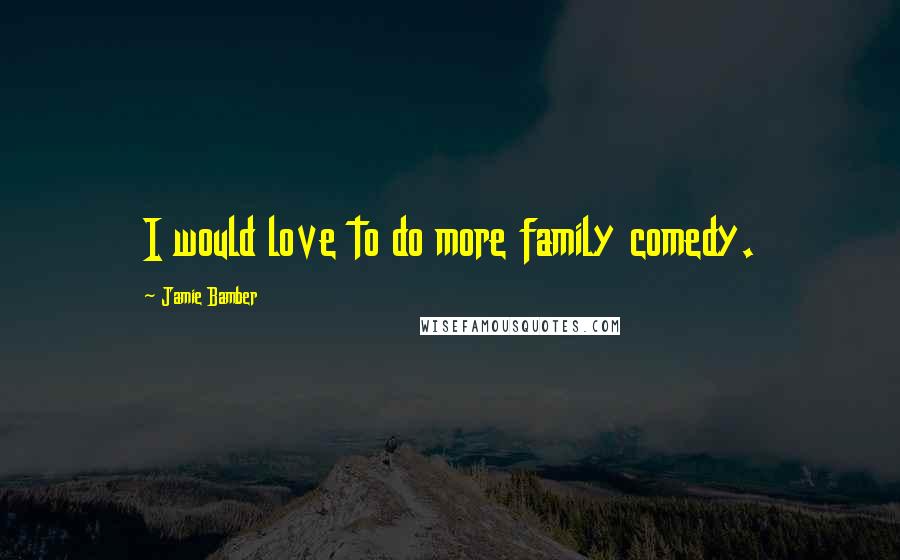 Jamie Bamber Quotes: I would love to do more family comedy.