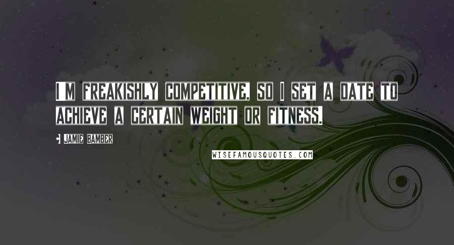 Jamie Bamber Quotes: I'm freakishly competitive, so I set a date to achieve a certain weight or fitness.