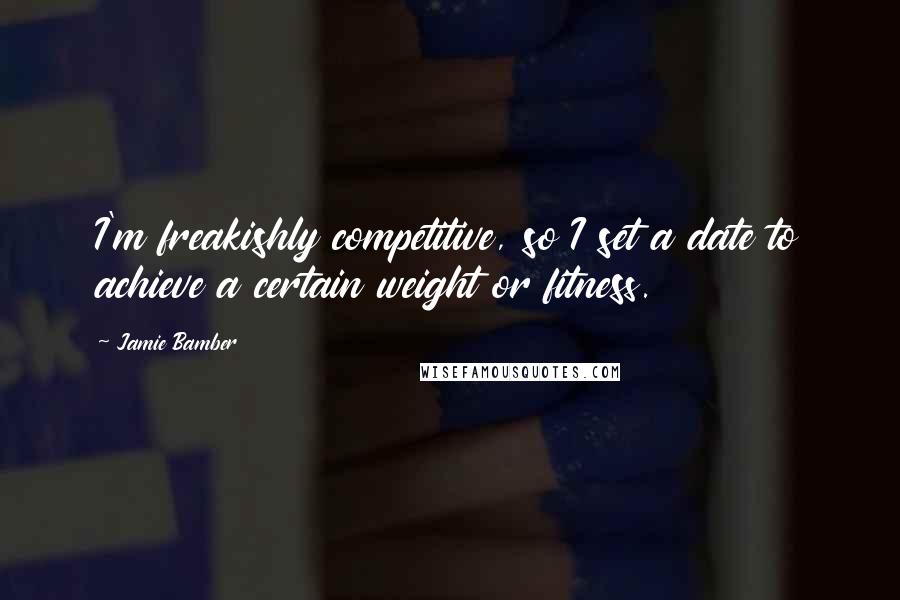 Jamie Bamber Quotes: I'm freakishly competitive, so I set a date to achieve a certain weight or fitness.