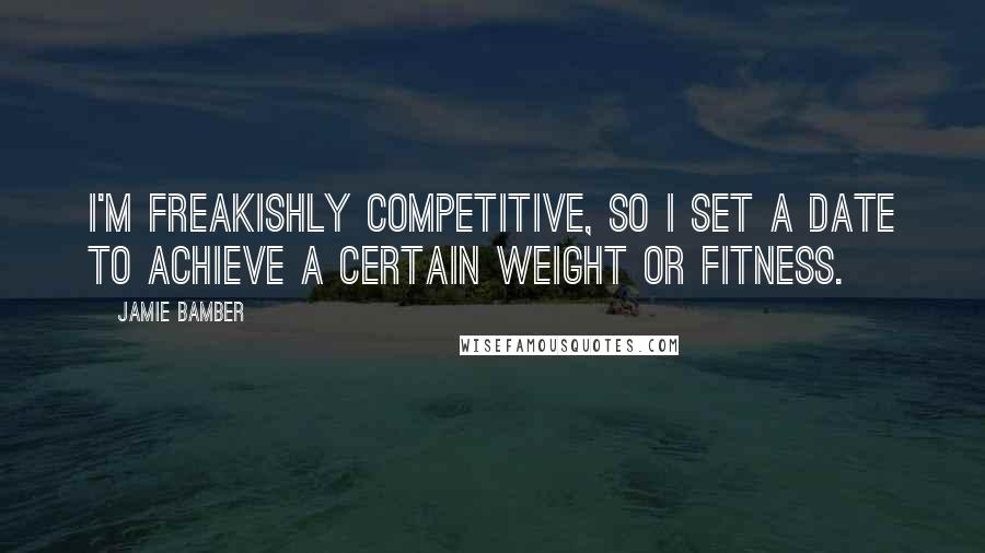 Jamie Bamber Quotes: I'm freakishly competitive, so I set a date to achieve a certain weight or fitness.