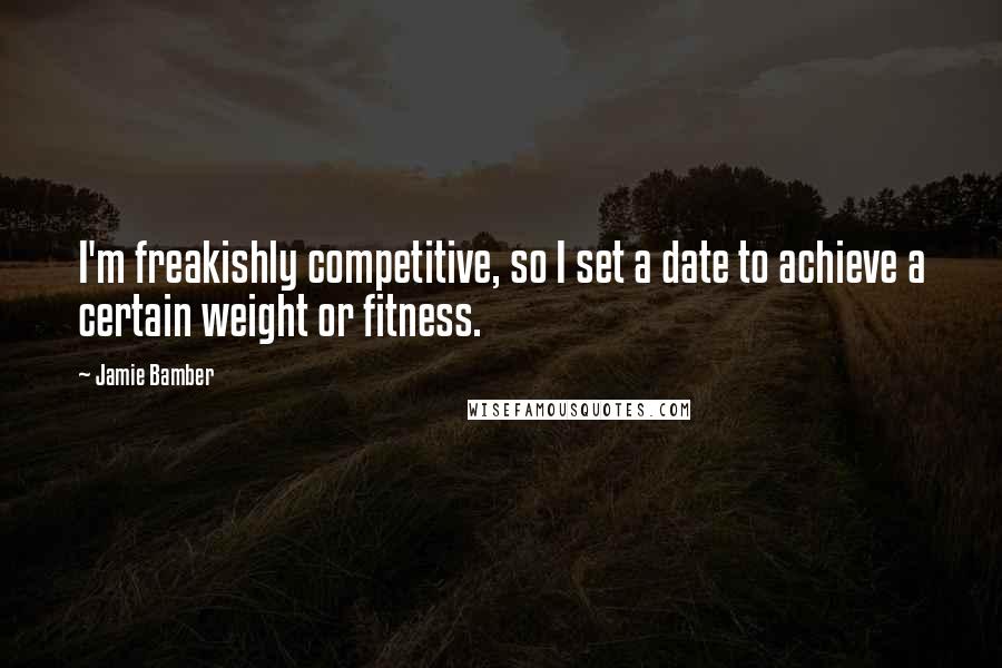 Jamie Bamber Quotes: I'm freakishly competitive, so I set a date to achieve a certain weight or fitness.