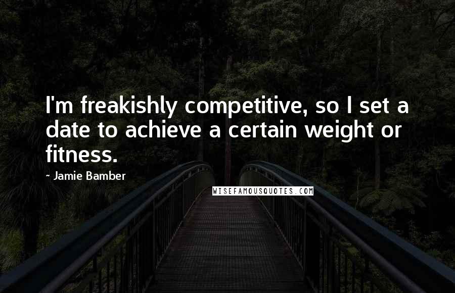 Jamie Bamber Quotes: I'm freakishly competitive, so I set a date to achieve a certain weight or fitness.