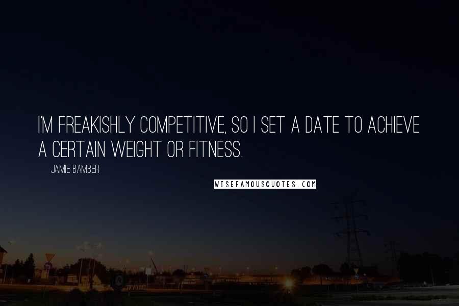 Jamie Bamber Quotes: I'm freakishly competitive, so I set a date to achieve a certain weight or fitness.