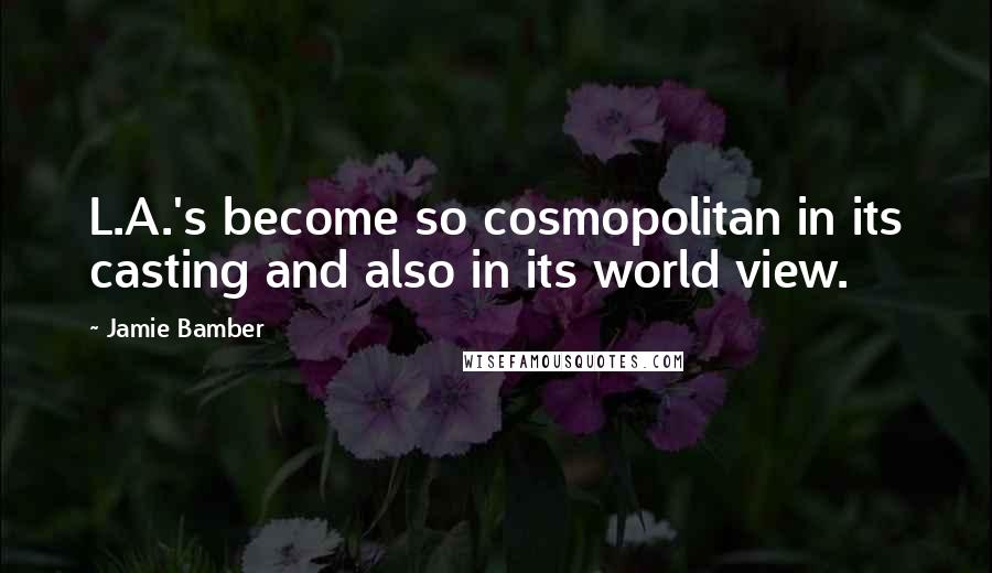 Jamie Bamber Quotes: L.A.'s become so cosmopolitan in its casting and also in its world view.