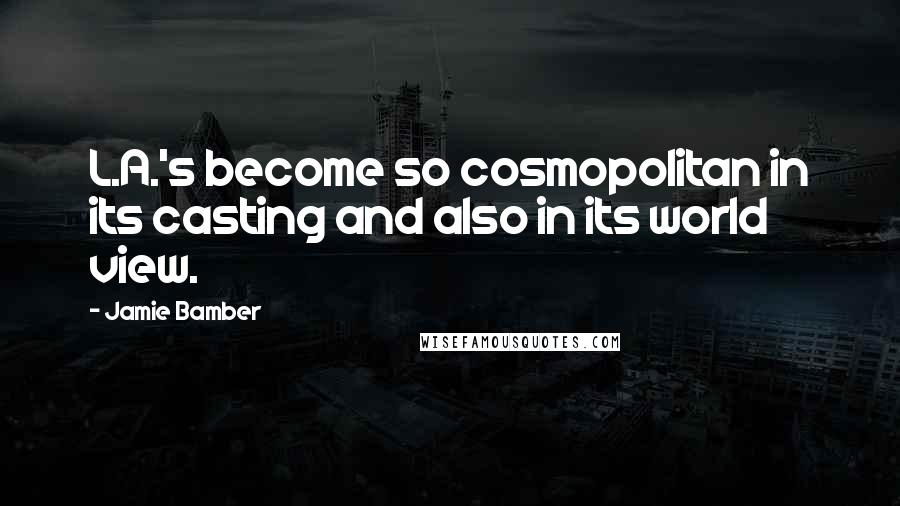 Jamie Bamber Quotes: L.A.'s become so cosmopolitan in its casting and also in its world view.