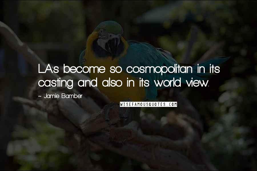 Jamie Bamber Quotes: L.A.'s become so cosmopolitan in its casting and also in its world view.