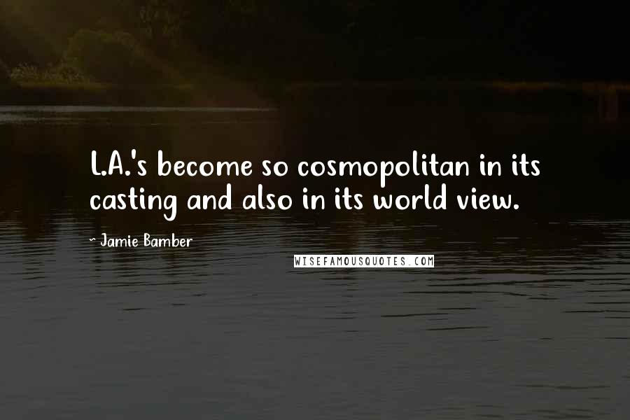 Jamie Bamber Quotes: L.A.'s become so cosmopolitan in its casting and also in its world view.