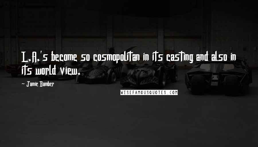 Jamie Bamber Quotes: L.A.'s become so cosmopolitan in its casting and also in its world view.