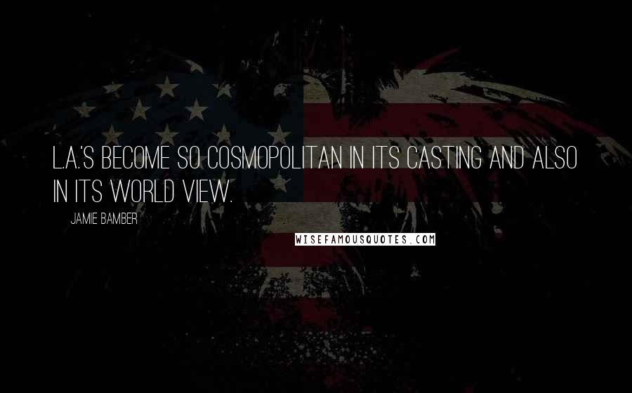 Jamie Bamber Quotes: L.A.'s become so cosmopolitan in its casting and also in its world view.