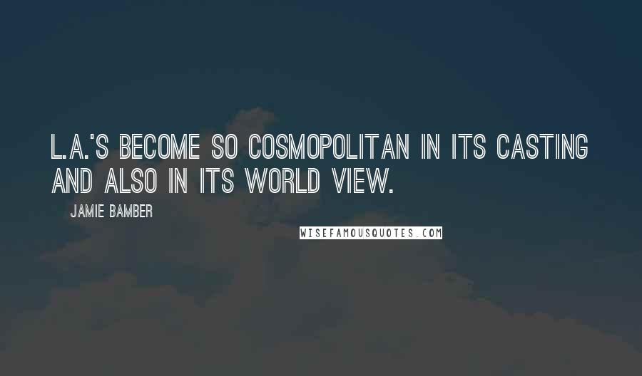Jamie Bamber Quotes: L.A.'s become so cosmopolitan in its casting and also in its world view.