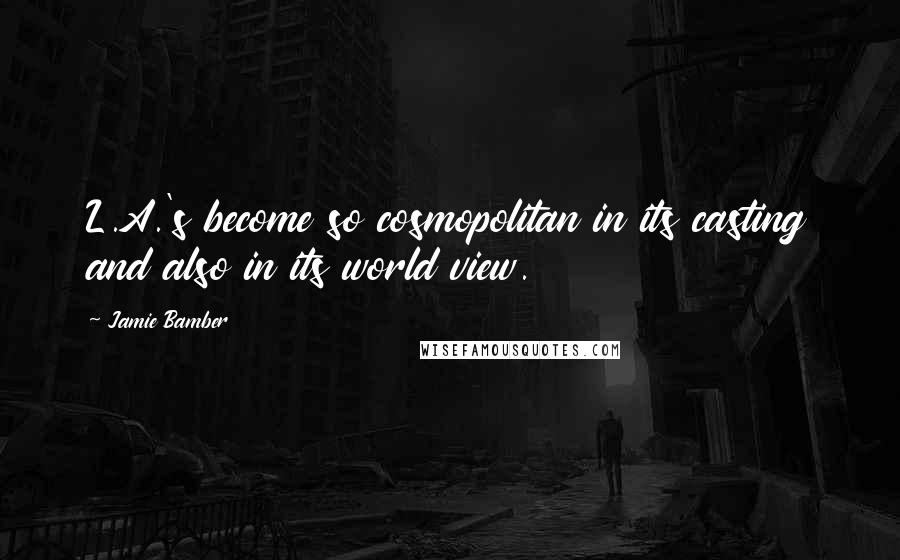 Jamie Bamber Quotes: L.A.'s become so cosmopolitan in its casting and also in its world view.