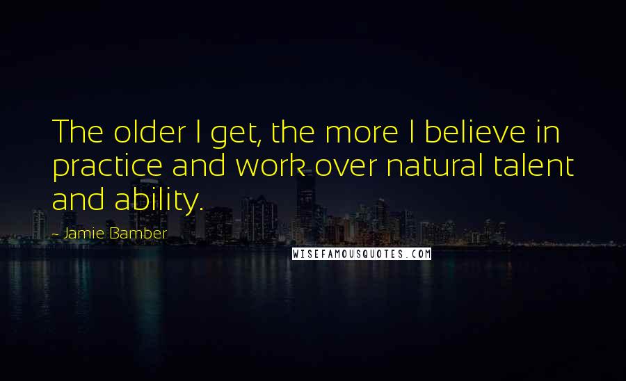 Jamie Bamber Quotes: The older I get, the more I believe in practice and work over natural talent and ability.