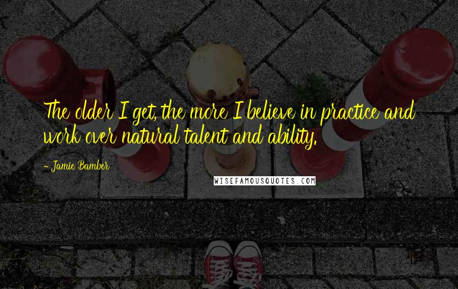 Jamie Bamber Quotes: The older I get, the more I believe in practice and work over natural talent and ability.