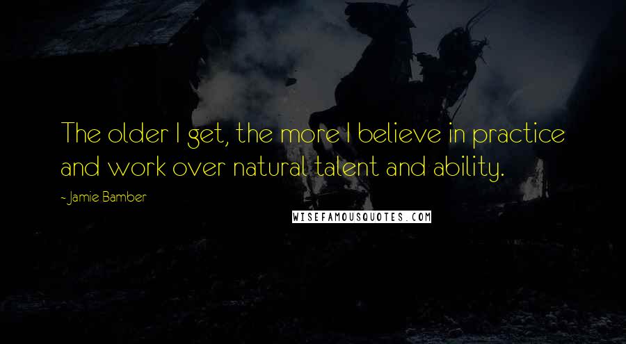 Jamie Bamber Quotes: The older I get, the more I believe in practice and work over natural talent and ability.