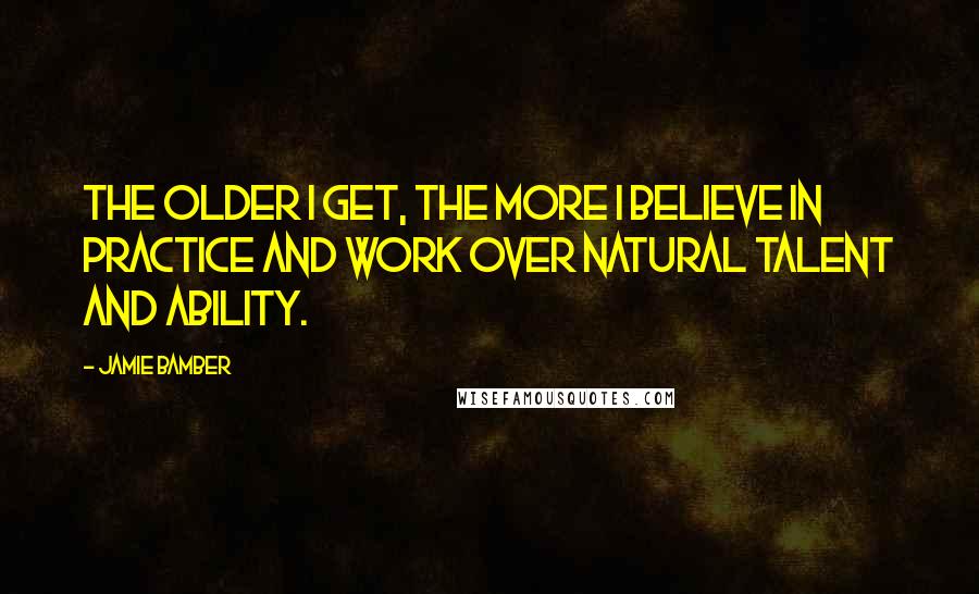 Jamie Bamber Quotes: The older I get, the more I believe in practice and work over natural talent and ability.