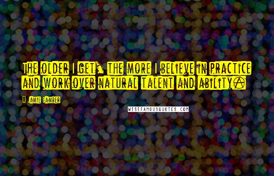 Jamie Bamber Quotes: The older I get, the more I believe in practice and work over natural talent and ability.