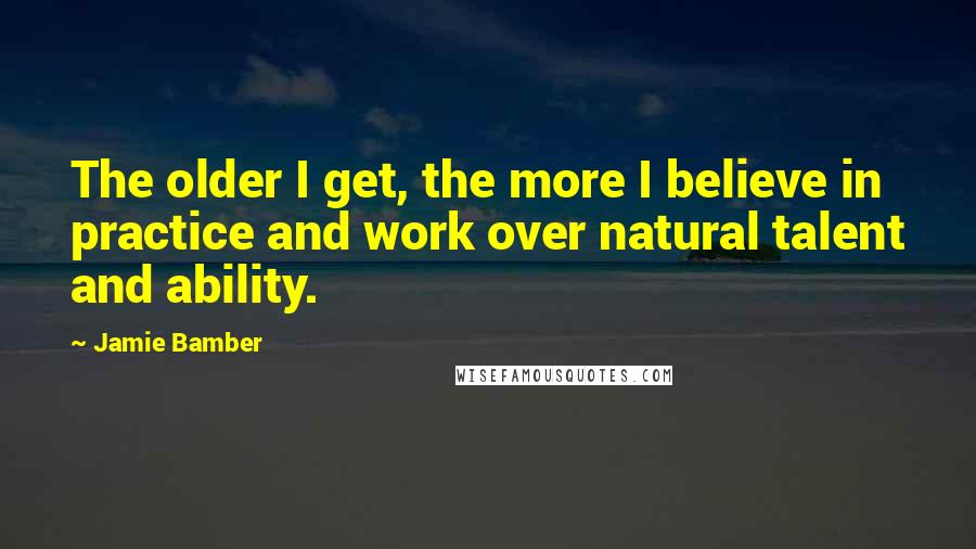 Jamie Bamber Quotes: The older I get, the more I believe in practice and work over natural talent and ability.